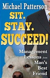 Sit. Stay. Succeed!: Management Lessons from Mans Best Friend (Paperback)