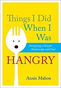 Things I Did When I Was Hangry: Navigating a Peaceful Relationship with Food (Paperback)