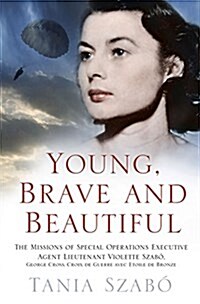 Young, Brave and Beautiful : The Missions of Special Operations Executive Agent Lieutenant Violette Szabo, George Cross, Croix de Guerre avec Etoile d (Hardcover)