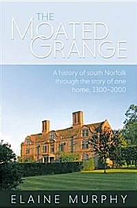 The Moated Grange : A History of South Norfolk Through the Story of One Home, 1300 - 2000 (Hardcover)