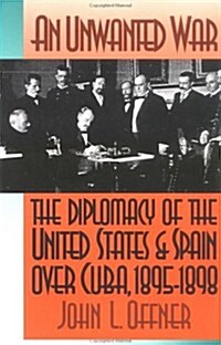 An Unwanted War: The Diplomacy of the United States and Spain Over Cuba, 1895-1898 (Paperback)