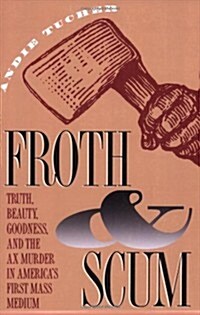 Froth and Scum: Truth, Beauty, Goodness, and the Ax Murder in Americas First Mass Medium (Paperback)