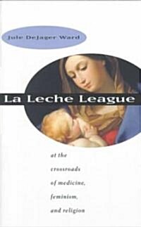 La Leche League: At the Crossroads of Medicine, Feminism, and Religion (Paperback)