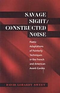 Savage Sight/Constructed Noise: Poetic Adaptations of Painterly Techniques in the French and American Avant-Gardes (Paperback)