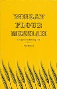 Wheat Flour Messiah: Eric Jansson of Bishop Hill (Paperback)