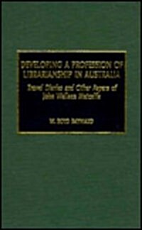 Developing a Profession of Librarianship in Australia: Travel Diaries and Other Papers of John Wallace Metcalfe                                        (Hardcover)