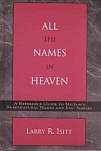 All the Names in Heaven: A Reference Guide to Miltons Supernatural Names and Epic Similes (Hardcover)