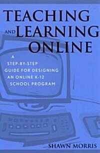 Teaching and Learning Online: A Step-By-Step Guide for Designing an Online K-12 School Program (Paperback)