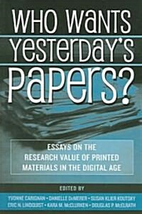 Who Wants Yesterdays Papers?: Essays on the Research Value of Printed Materials in the Digital Age (Paperback)