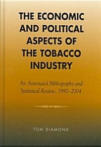 The Economic and Political Aspects of the Tobacco Industry: An Annotated Bibliography and Statistical Review, 1990-2004 (Hardcover)