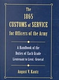 The 1865 Customs of Service for Officers in the Army: Showing Specific Duties of Each Grade- Lieutenant to Lieut.-General (Hardcover)