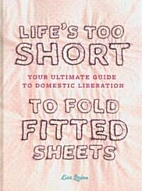 Lifes Too Short to Fold Fitted Sheets: Your Ultimate Guide to Domestic Liberation (Hardcover)
