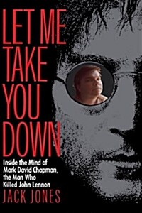 Let Me Take You Down: Inside the Mind of Mark David Chapman, the Man Who Killed John Lennon (Paperback)