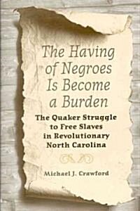 The Having of Negroes Is Become a Burden: The Quaker Struggle to Free Slaves in Revolutionary North Carolina (Hardcover)