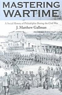 Mastering Wartime: A Social History of Philadelphia During the Civil War (Paperback)