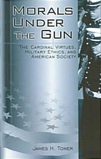 Morals Under the Gun: The Cardinal Virtues, Military Ethics, and American Society (Paperback)
