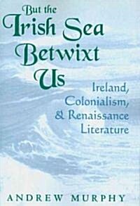 But the Irish Sea Betwixt Us: Ireland, Colonialism, and Renaissance Literature (Paperback)