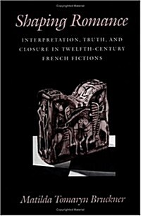 Shaping Romance: Interpretation, Truth, and Closure in Twelfth-Century French Fictions (Hardcover)