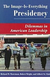 The Image Is Everything Presidency: Dilemmas in American Leadership (Paperback)