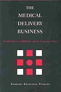 The Medical Delivery Business: Health Reform, Childbirth, and the Economic Order (Hardcover)