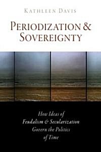 Periodization and Sovereignty: How Ideas of Feudalism and Secularization Govern the Politics of Time (Hardcover)