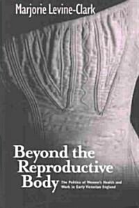 Beyond the Reproductive Body: Politics of Womens Health & Work in Early Victorian England (Paperback)