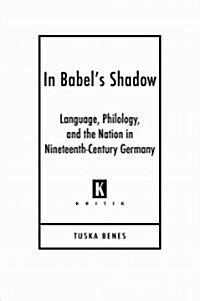 In Babels Shadow: Language, Philology, and the Nation in Nineteenth-Century Germany (Hardcover)