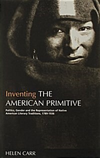 Inventing the American Primitive: Politics, Gender and the Representation of Native American Literary Traditions, 1789-1936 (Hardcover)