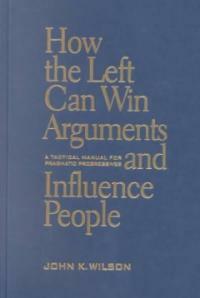 How the left can win arguments and influence people : a tactical manual for pragmatic progressives