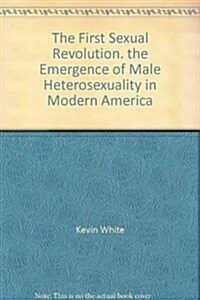 The First Sexual Revolution: The Emergence of Male Heterosexuality in Modern America (Paperback)