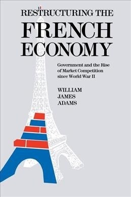 Restructuring the French Economy: Government and the Rise of Market Competition Since World War II (Hardcover)