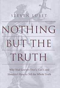 Nothing But the Truth: Why Trial Lawyers Dont, Cant, and Shouldnt Have to Tell the Whole Truth (Hardcover)