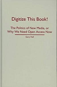 Digitize This Book!: The Politics of New Media, or Why We Need Open Access Now (Hardcover)