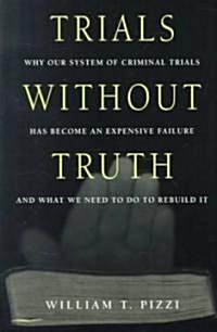 Trials Without Truth: Why Our System of Criminal Trials Has Become an Expensive Failure and What We Need to Do to Rebuild It (Paperback, Revised)