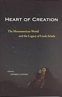 Heart of Creation: The Mesoamerican World and the Legacy of Linda Schele (Paperback, First Edition)