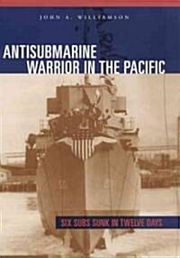 Antisubmarine Warrior in the Pacific: Six Subs Sunk in Twelve Days (Hardcover)