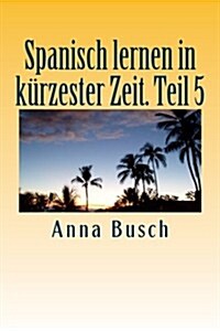 Spanisch lernen in k?zester Zeit. Teil 5: Der einpr?same Sprachkurs durch systematischen Aufbau! (Paperback)