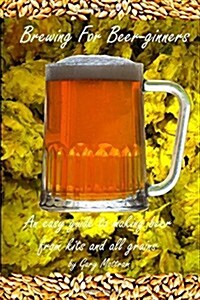 Brewing for Beer-Ginners: An Easy Guide to Making Beer from Kits and All-Grains (Paperback)