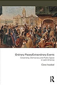 Ordinary Places/Extraordinary Events : Citizenship, Democracy and Public Space in Latin America (Paperback)