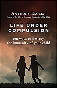 Life Under Compulsion: Ten Ways to Destroy the Humanity of Your Child (Hardcover)