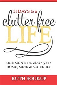 31 Days to a Clutter Free Life: One Month to Clear Your Home, Mind & Schedule (Paperback)