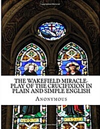 The Wakefield Miracle-play of the Crucifixion in Plain and Simple English (Paperback)