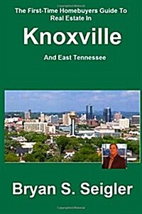 The First-Time Homebuyers Guide to Real Estate in Knoxville and East Tennessee: Your Personal Step-By-Step Guide to Buying Your First Home for the Bes (Paperback)