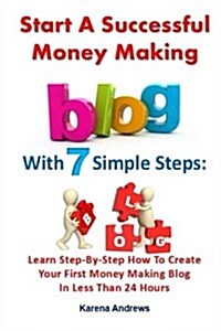 Start a Successful Money Making Blog with 7 Simple Steps: Learn Step-By-Step How to Create Your First Money Making Blog in Less Than 24 Hours (Paperback)