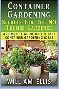Container Gardening - Secrets for the No Thumbs Gardener: - A Complete Guide on the Best Container Gardening Ideas (Paperback)