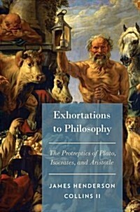 Exhortations to Philosophy: The Protreptics of Plato, Isocrates, and Aristotle (Hardcover)