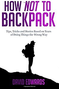 How Not to Backpack: Tips, Tricks and Stories Based on Years of Doing Things the Wrong Way (Paperback)