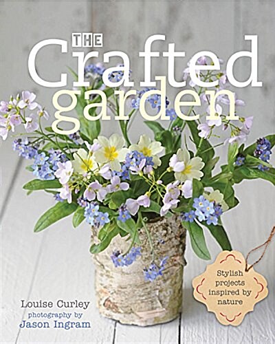 The Crafted Garden : Stylish Projects Inspired by Nature (Hardcover)