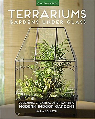 Terrariums - Gardens Under Glass: Designing, Creating, and Planting Modern Indoor Gardens (Paperback)