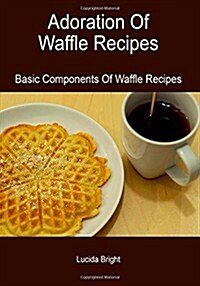 Adoration of Waffle Recipes: Basic Components of Waffle Recipes (Paperback)